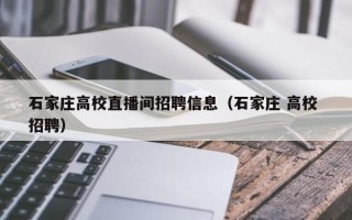石家庄高校直播间招聘信息(石家庄 高校 招聘) 石家庄高校直播间招聘信息(石家庄 高校 招聘)