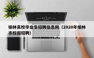 榆林高校毕业生招聘信息网（2020年榆林市校园招聘）
