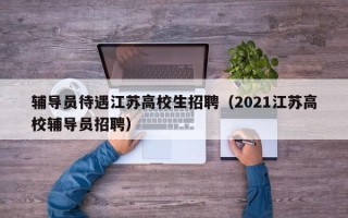 辅导员待遇江苏高校生招聘（2021江苏高校辅导员招聘）
