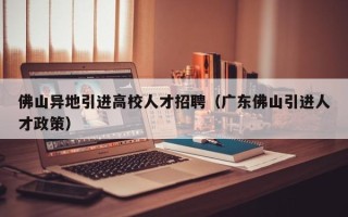 佛山异地引进高校人才招聘（广东佛山引进人才政策）