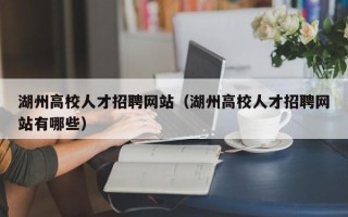 湖州高校人才招聘网站（湖州高校人才招聘网站有哪些）