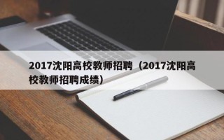 2017沈阳高校教师招聘（2017沈阳高校教师招聘成绩）