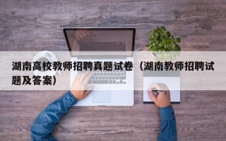湖南高校教师招聘真题试卷（湖南教师招聘试题及答案）