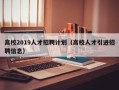 高校2019人才招聘计划（高校人才引进招聘信息）