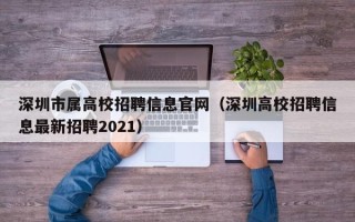 深圳市属高校招聘信息官网（深圳高校招聘信息最新招聘2021）