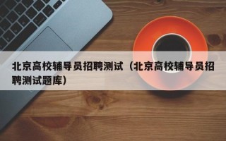 北京高校辅导员招聘测试（北京高校辅导员招聘测试题库）