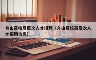 舟山高校高层次人才招聘（舟山高校高层次人才招聘信息）