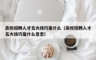 高校招聘人才五大技巧是什么（高校招聘人才五大技巧是什么意思）