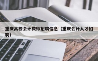 重庆高校会计教师招聘信息（重庆会计人才招聘）