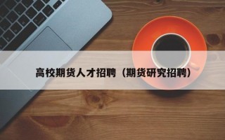 高校期货人才招聘（期货研究招聘）