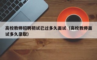 高校教师招聘初试已过多久面试（高校教师面试多久录取）