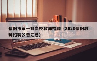 信阳市第一批高校教师招聘（2020信阳教师招聘公告汇总）