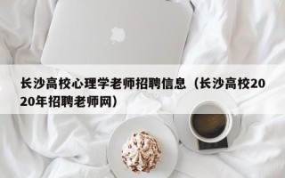 长沙高校心理学老师招聘信息（长沙高校2020年招聘老师网）