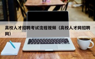 高校人才招聘考试流程视频（高校人才网招聘网）