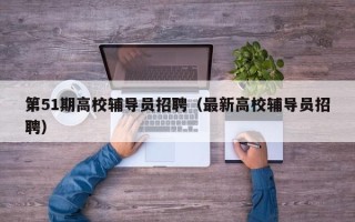 第51期高校辅导员招聘（最新高校辅导员招聘）