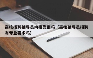 高校招聘辅导员内推靠谱吗（高校辅导员招聘有专业要求吗）