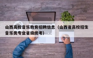 山西高校音乐教育招聘信息（山西省高校招生音乐类专业省级统考）