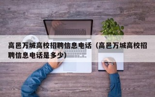 高邑万城高校招聘信息电话（高邑万城高校招聘信息电话是多少）
