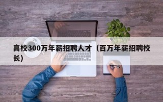 高校300万年薪招聘人才（百万年薪招聘校长）