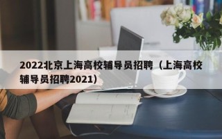 2022北京上海高校辅导员招聘（上海高校辅导员招聘2021）