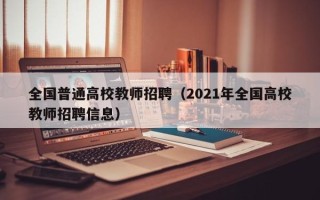 全国普通高校教师招聘(2021年全国高校教师招聘信息) 全国普通高校教师招聘(2021年全国高校教师招聘信息)