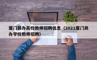 厦门民办高校教师招聘信息（2021厦门民办学校教师招聘）
