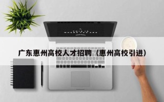 广东惠州高校人才招聘（惠州高校引进）