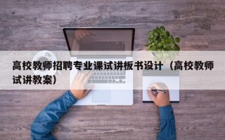 高校教师招聘专业课试讲板书设计（高校教师试讲教案）