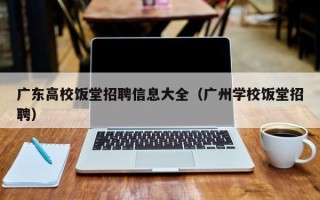 广东高校饭堂招聘信息大全（广州学校饭堂招聘）