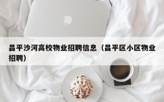 昌平沙河高校物业招聘信息（昌平区小区物业招聘）