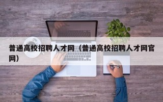 普通高校招聘人才网（普通高校招聘人才网官网）