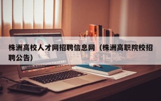 株洲高校人才网招聘信息网（株洲高职院校招聘公告）