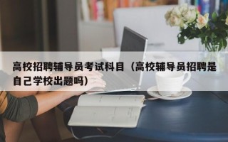 高校招聘辅导员考试科目（高校辅导员招聘是自己学校出题吗）