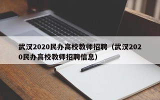 武汉2020民办高校教师招聘（武汉2020民办高校教师招聘信息）