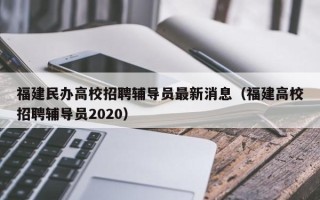 福建民办高校招聘辅导员最新消息（福建高校招聘辅导员2020）