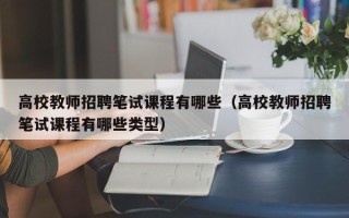 高校教师招聘笔试课程有哪些（高校教师招聘笔试课程有哪些类型）