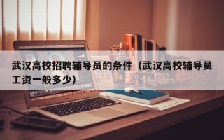 武汉高校招聘辅导员的条件（武汉高校辅导员工资一般多少）