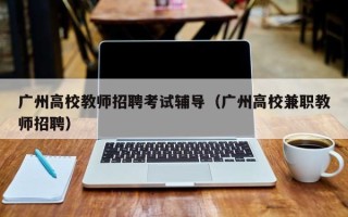 广州高校教师招聘考试辅导（广州高校兼职教师招聘）