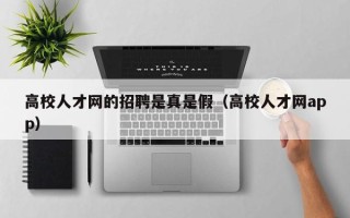 高校人才网的招聘是真是假（高校人才网app）