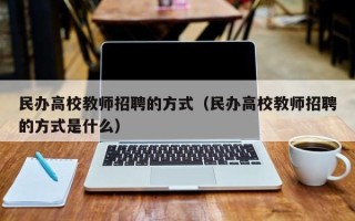 民办高校教师招聘的方式（民办高校教师招聘的方式是什么）