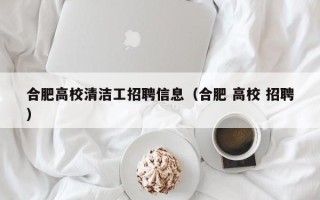 合肥高校清洁工招聘信息（合肥 高校 招聘）