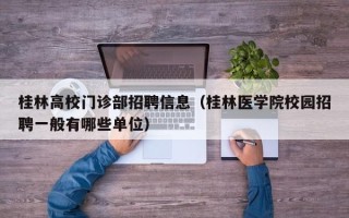 桂林高校门诊部招聘信息（桂林医学院校园招聘一般有哪些单位）