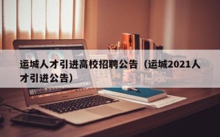 运城人才引进高校招聘公告（运城2021人才引进公告）