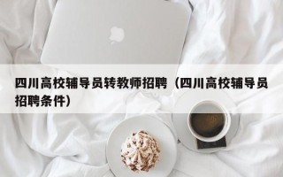 四川高校辅导员转教师招聘（四川高校辅导员招聘条件）