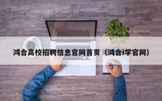 鸿合高校招聘信息官网首页（鸿合i学官网）
