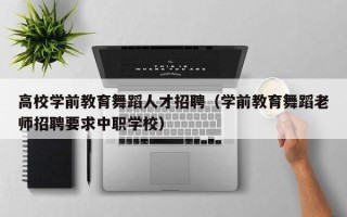 高校学前教育舞蹈人才招聘（学前教育舞蹈老师招聘要求中职学校）