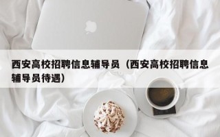 西安高校招聘信息辅导员（西安高校招聘信息辅导员待遇）