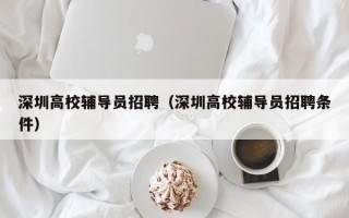 深圳高校辅导员招聘（深圳高校辅导员招聘条件）