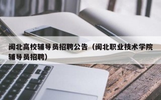 闽北高校辅导员招聘公告（闽北职业技术学院辅导员招聘）