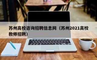 苏州高校咨询招聘信息网（苏州2021高校教师招聘）